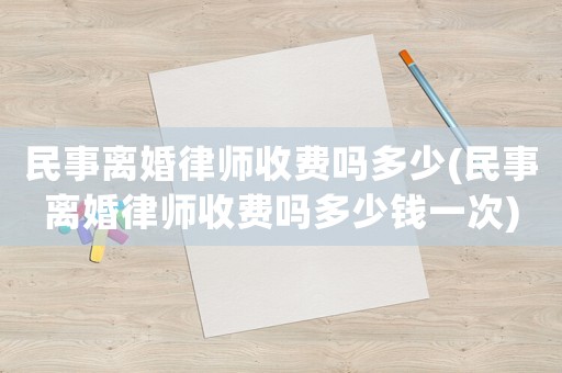 民事離婚律師收費(fèi)嗎多少(民事離婚律師收費(fèi)嗎多少錢一次)