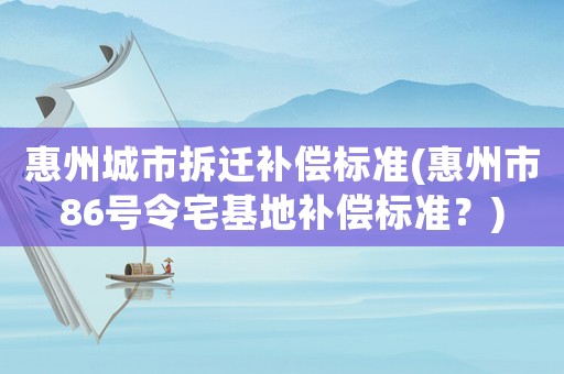惠州城市拆遷補償標準(惠州市86號令宅基地補償標準？)