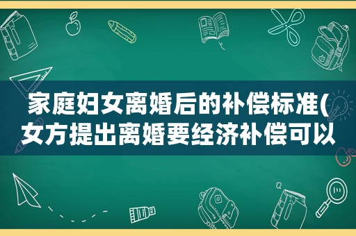 家庭婦女離婚后的補償標準(女方提出離婚要經濟補償可以嗎？為什么？)