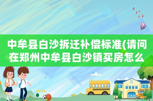 中牟縣白沙拆遷補償標準(請問在鄭州中牟縣白沙鎮買房怎么樣？發展前景如何？價位多少？)
