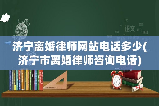 濟(jì)寧離婚律師網(wǎng)站電話多少(濟(jì)寧市離婚律師咨詢電話)