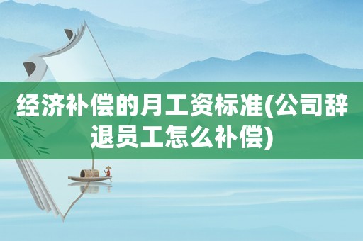 經濟補償的月工資標準(公司辭退員工怎么補償)