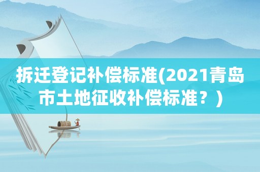 拆遷登記補(bǔ)償標(biāo)準(zhǔn)(2021青島市土地征收補(bǔ)償標(biāo)準(zhǔn)？)