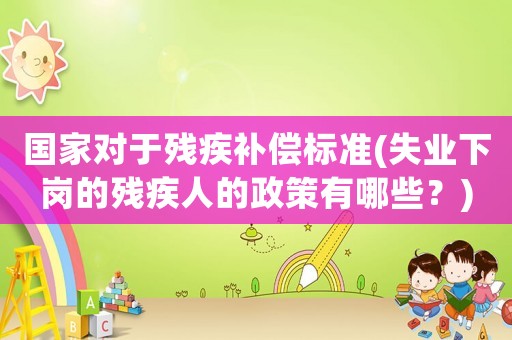 國家對于殘疾補償標準(失業下崗的殘疾人的政策有哪些？)