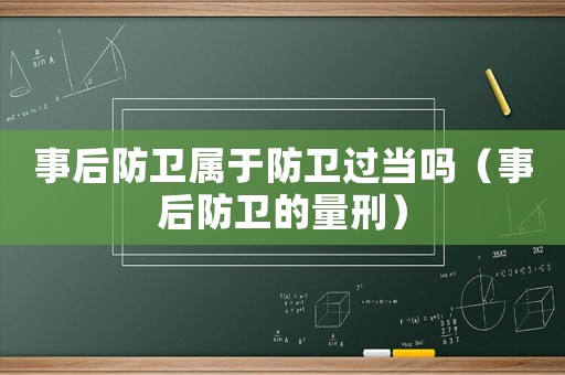 事后防衛(wèi)屬于防衛(wèi)過當(dāng)嗎（事后防衛(wèi)的量刑）