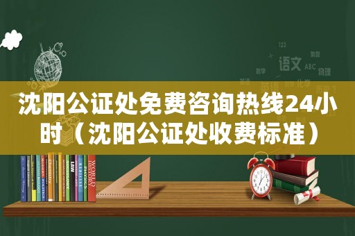沈陽公證處免費(fèi)咨詢熱線24小時(shí)（沈陽公證處收費(fèi)標(biāo)準(zhǔn)）