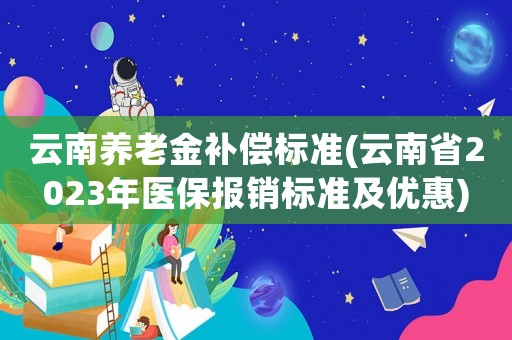 云南養(yǎng)老金補(bǔ)償標(biāo)準(zhǔn)(云南省2023年醫(yī)保報(bào)銷標(biāo)準(zhǔn)及優(yōu)惠)