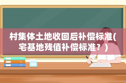 村集體土地收回后補償標準(宅基地殘值補償標準？)
