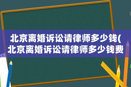 北京離婚訴訟請律師多少錢(北京離婚訴訟請律師多少錢費用)