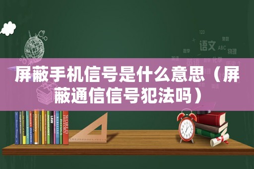 屏蔽手機信號是什么意思（屏蔽通信信號犯法嗎）