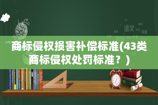 商標(biāo)侵權(quán)損害補(bǔ)償標(biāo)準(zhǔn)(43類商標(biāo)侵權(quán)處罰標(biāo)準(zhǔn)？)