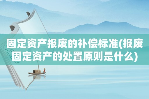 固定資產報廢的補償標準(報廢固定資產的處置原則是什么)