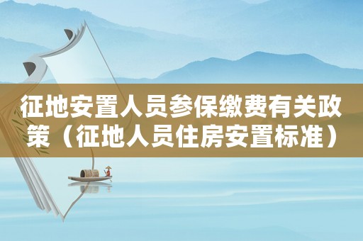 征地安置人員參保繳費(fèi)有關(guān)政策（征地人員住房安置標(biāo)準(zhǔn)）