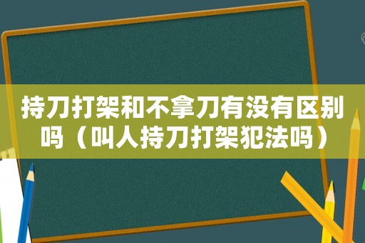 持刀打架和不拿刀有沒有區(qū)別嗎（叫人持刀打架犯法嗎）