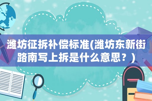 濰坊征拆補(bǔ)償標(biāo)準(zhǔn)(濰坊東新街路南寫上拆是什么意思？)