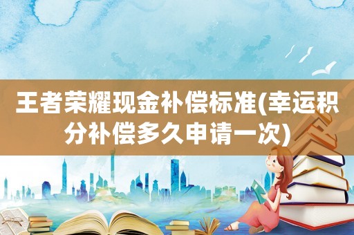 王者榮耀現金補償標準(幸運積分補償多久申請一次)