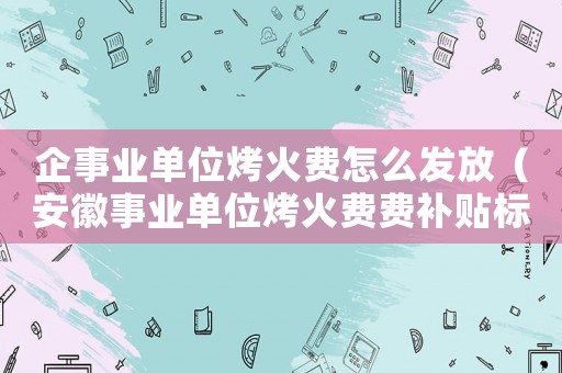 企事業單位烤火費怎么發放（安徽事業單位烤火費費補貼標準2015）