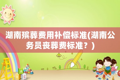 湖南殯葬費(fèi)用補(bǔ)償標(biāo)準(zhǔn)(湖南公務(wù)員喪葬費(fèi)標(biāo)準(zhǔn)？)
