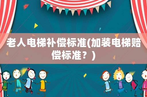 老人電梯補(bǔ)償標(biāo)準(zhǔn)(加裝電梯賠償標(biāo)準(zhǔn)？)