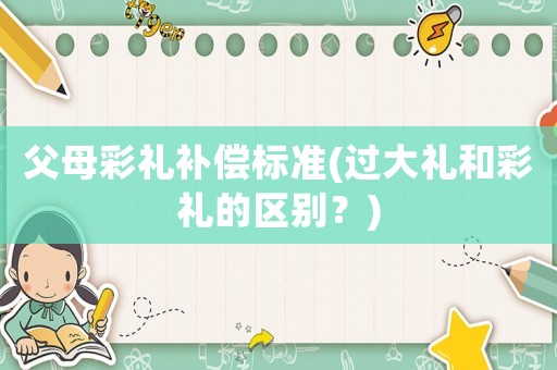 父母彩禮補償標準(過大禮和彩禮的區別？)