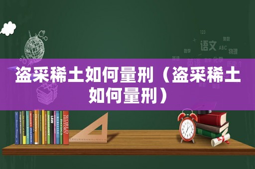 盜采稀土如何量刑（盜采稀土如何量刑）