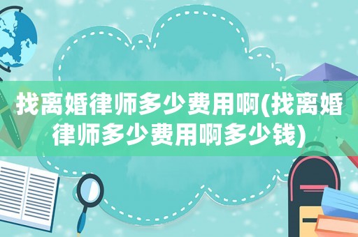 找離婚律師多少費用啊(找離婚律師多少費用啊多少錢)