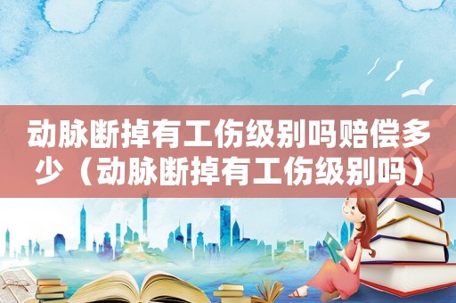 動脈斷掉有工傷級別嗎賠償多少（動脈斷掉有工傷級別嗎）