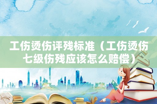 工傷燙傷評殘標準（工傷燙傷七級傷殘應該怎么賠償）