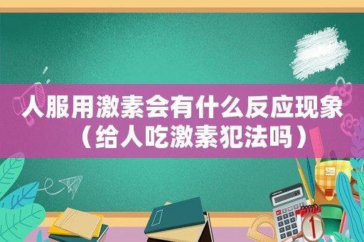 人服用激素會有什么反應現象（給人吃激素犯法嗎）
