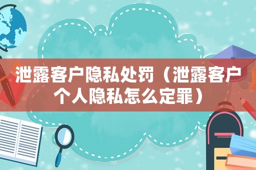泄露客戶隱私處罰（泄露客戶個人隱私怎么定罪）