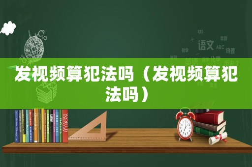 發(fā)視頻算犯法嗎（發(fā)視頻算犯法嗎）