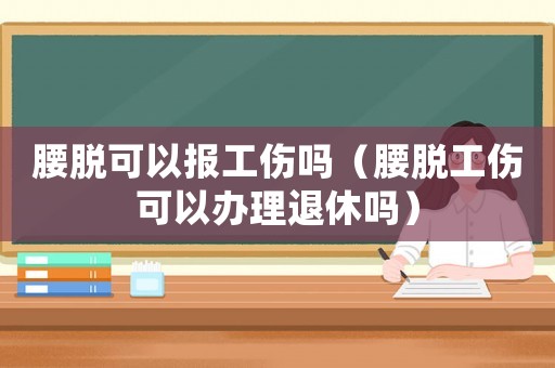 腰脫可以報(bào)工傷嗎（腰脫工傷可以辦理退休嗎）