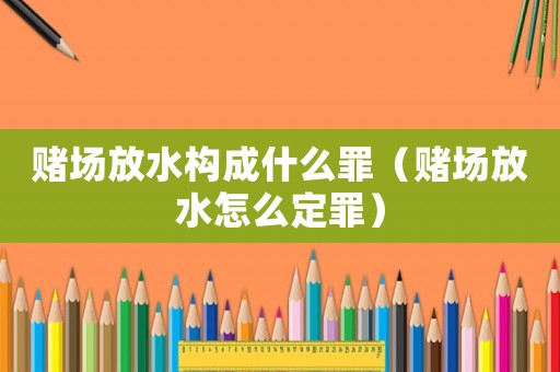 賭場放水構成什么罪（賭場放水怎么定罪）
