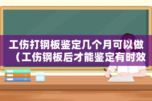 工傷打鋼板鑒定幾個月可以做（工傷鋼板后才能鑒定有時效）