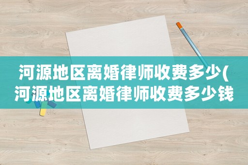 河源地區(qū)離婚律師收費多少(河源地區(qū)離婚律師收費多少錢)