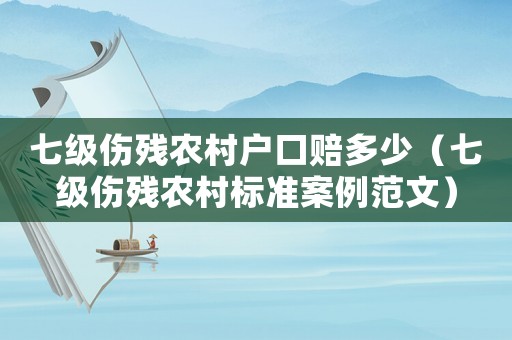七級傷殘農村戶口賠多少（七級傷殘農村標準案例范文）