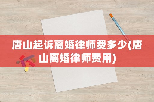 唐山起訴離婚律師費多少(唐山離婚律師費用)