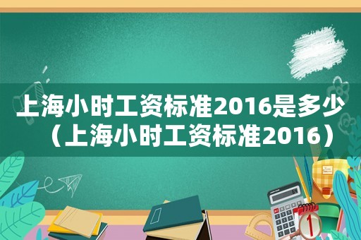 上海小時(shí)工資標(biāo)準(zhǔn)2016是多少（上海小時(shí)工資標(biāo)準(zhǔn)2016）