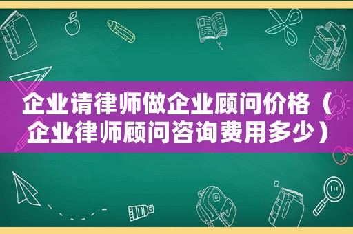 企業(yè)請律師做企業(yè)顧問價格（企業(yè)律師顧問咨詢費用多少）