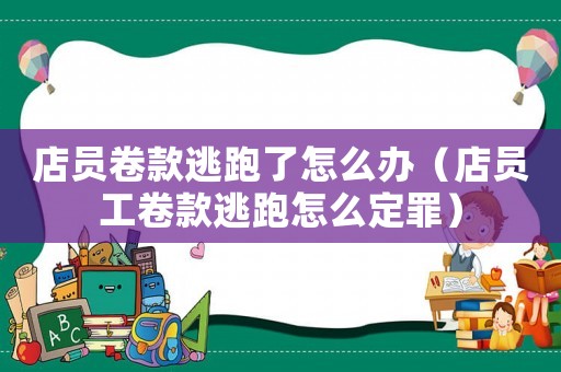 店員卷款逃跑了怎么辦（店員工卷款逃跑怎么定罪）