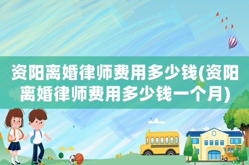 資陽離婚律師費用多少錢(資陽離婚律師費用多少錢一個月)