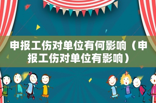 申報工傷對單位有何影響（申報工傷對單位有影響）