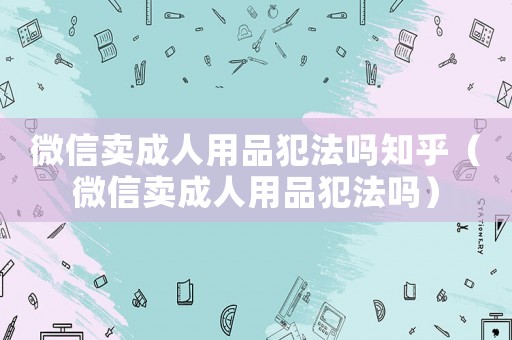 微信賣成人用品犯法嗎知乎（微信賣成人用品犯法嗎）