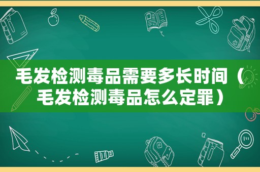 毛發檢測毒品需要多長時間（毛發檢測毒品怎么定罪）