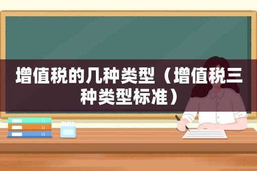 增值稅的幾種類型（增值稅三種類型標(biāo)準(zhǔn)）