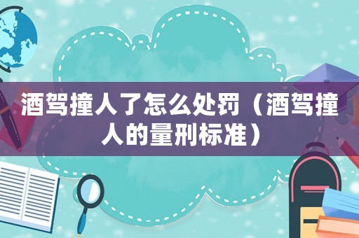 酒駕撞人了怎么處罰（酒駕撞人的量刑標準）