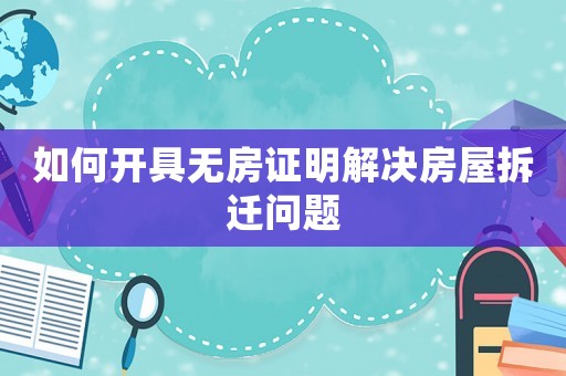 如何開具無房證明解決房屋拆遷問題