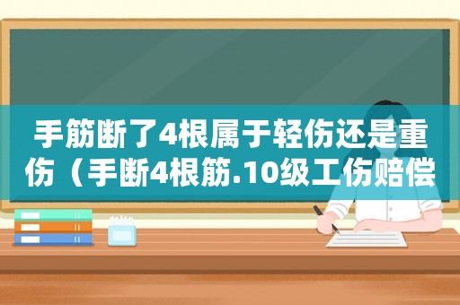 手筋斷了4根屬于輕傷還是重傷（手斷4根筋.10級工傷賠償多少錢）
