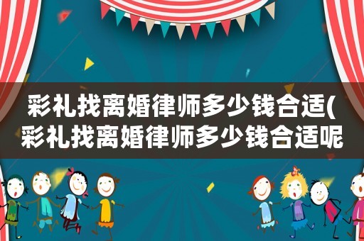 彩禮找離婚律師多少錢合適(彩禮找離婚律師多少錢合適呢)