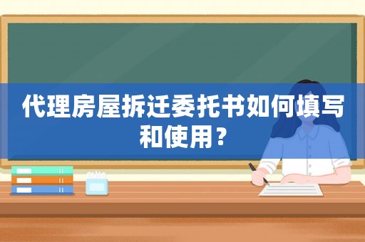 代理房屋拆遷委托書如何填寫和使用？